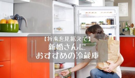 【将来も見据えて】新婚さんが買うべき冷蔵庫のおすすめ9選