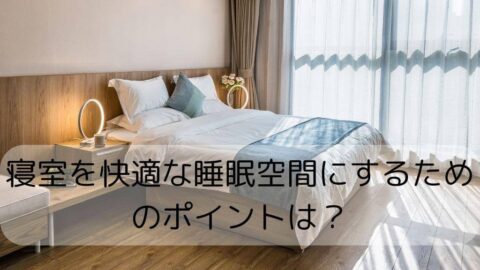 寝室を快適な睡眠空間にするためのポイントは？
