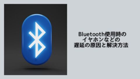  Bluetooth使用時のイヤホンなどの遅延（音ズレ）の原因と解決方法