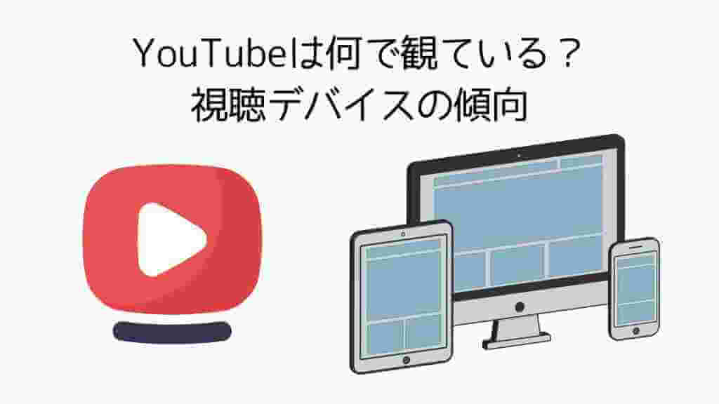 YouTubeは何で観ている？視聴デバイスの傾向